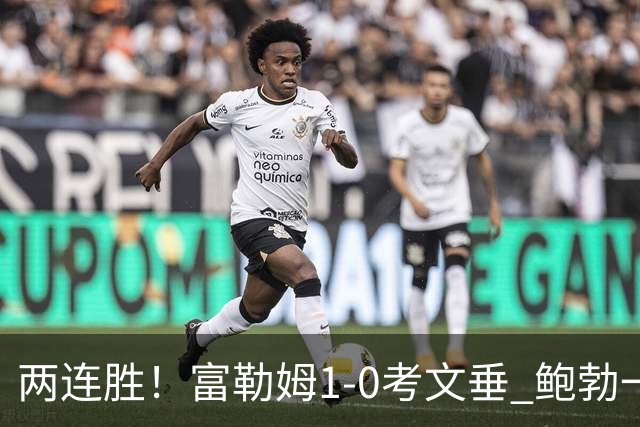 两连胜！富勒姆1-0考文垂 鲍勃一条龙制胜乔希·金中框+助攻