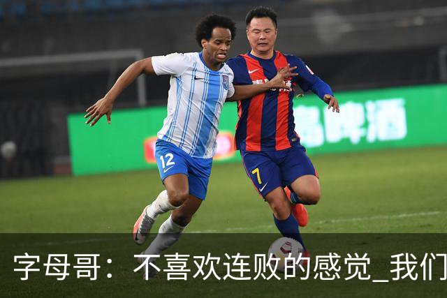 字母哥：不喜欢连败的感觉 我们必须沉住气 慌乱只会让情况更糟