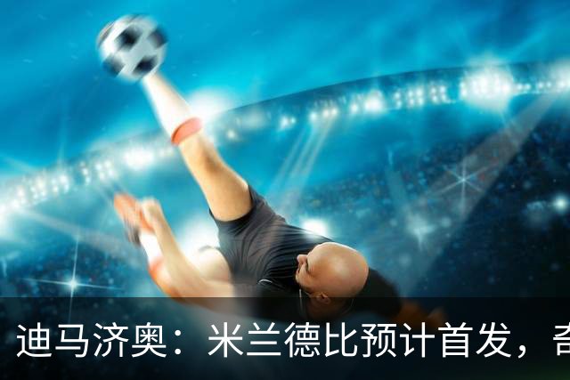 迪马济奥：米兰德比预计首发，奇武接近替补